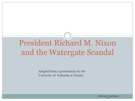 President Richard M. Nixon and the Watergate Scandal Adapted from a presentation by the University of Nebraska at Omaha Michael Quiñones.