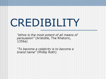 CREDIBILITY ethos is the most potent of all means of persuasion (Aristotle, The Rhetoric, 1356a) “To become a celebrity is to become a brand name” (Phillip.