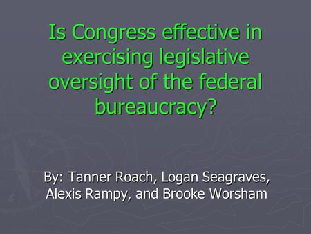 Is Congress effective in exercising legislative oversight of the federal bureaucracy? By: Tanner Roach, Logan Seagraves, Alexis Rampy, and Brooke Worsham.