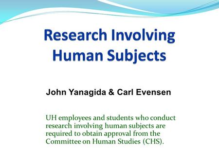 UH employees and students who conduct research involving human subjects are required to obtain approval from the Committee on Human Studies (CHS). John.