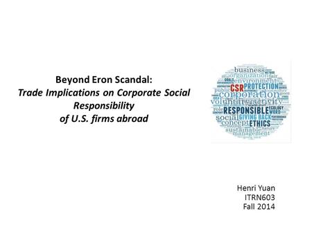 Henri Yuan ITRN603 Fall 2014 Beyond Eron Scandal: Trade Implications on Corporate Social Responsibility of U.S. firms abroad.