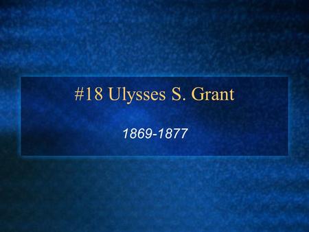 #18 Ulysses S. Grant 1869-1877. “Sam” Grant Born: April 27, 1822 in Point Pleasant, OH Parents: Jesse and Hannah (Simpson) Grant Wife: Julia Boggs Dent.