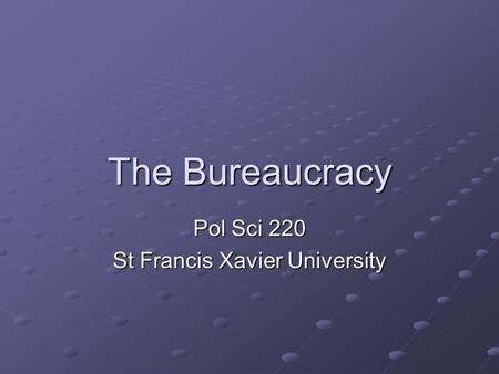 The Bureaucracy Pol Sci 220 St Francis Xavier University.