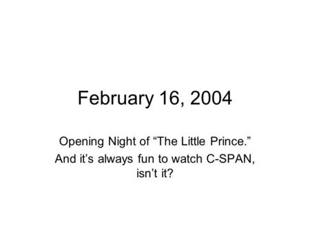 February 16, 2004 Opening Night of “The Little Prince.” And it’s always fun to watch C-SPAN, isn’t it?