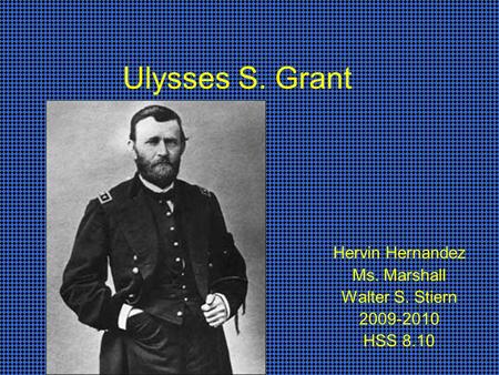 Ulysses S. Grant Hervin Hernandez Ms. Marshall Walter S. Stiern 2009-2010 HSS 8.10.