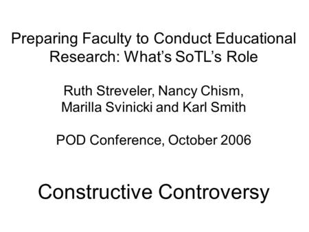 Preparing Faculty to Conduct Educational Research: What’s SoTL’s Role Ruth Streveler, Nancy Chism, Marilla Svinicki and Karl Smith POD Conference, October.