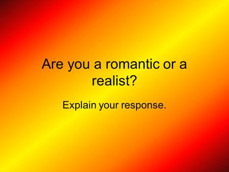 Are you a romantic or a realist? Explain your response.