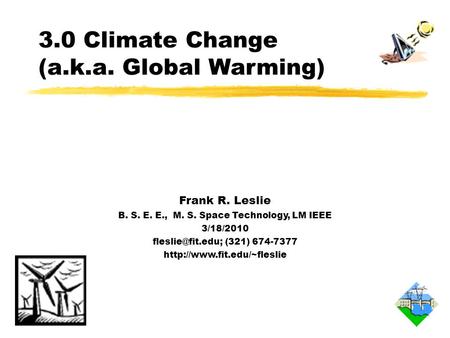 3.0 Climate Change (a.k.a. Global Warming) Frank R. Leslie B. S. E. E., M. S. Space Technology, LM IEEE 3/18/2010 (321) 674-7377