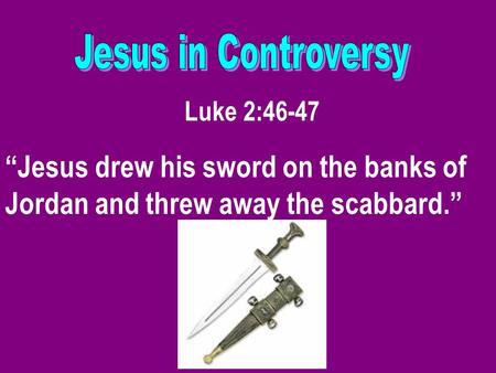 Luke 2:46-47 “Jesus drew his sword on the banks of Jordan and threw away the scabbard.”