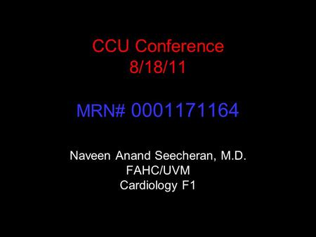 CCU Conference 8/18/11 MRN# 0001171164 Naveen Anand Seecheran, M.D. FAHC/UVM Cardiology F1.