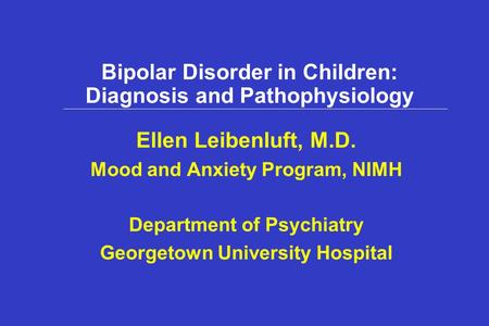 Bipolar Disorder in Children: Diagnosis and Pathophysiology Ellen Leibenluft, M.D. Mood and Anxiety Program, NIMH Department of Psychiatry Georgetown University.