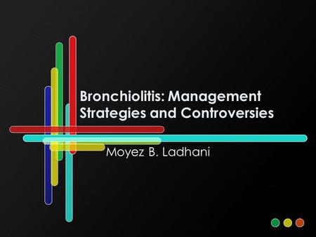 Bronchiolitis: Management Strategies and Controversies Moyez B. Ladhani.