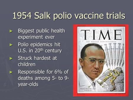 1954 Salk polio vaccine trials ► Biggest public health experiment ever ► Polio epidemics hit U.S. in 20 th century ► Struck hardest at children ► Responsible.