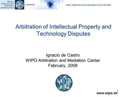 WIPO ARBITRATION AND MEDIATION CENTER www.wipo.int 1 Ignacio de Castro WIPO Arbitration and Mediation Center February, 2008 Arbitration of Intellectual.