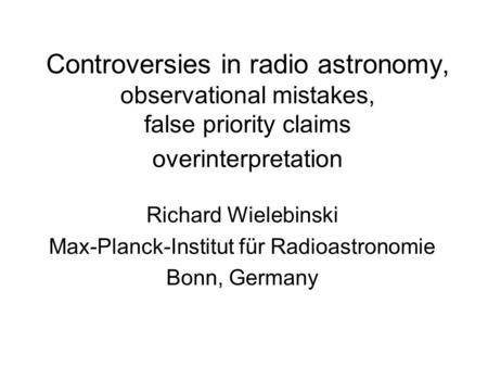 Controversies in radio astronomy, observational mistakes, false priority claims overinterpretation Richard Wielebinski Max-Planck-Institut für Radioastronomie.