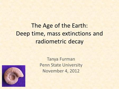The Age of the Earth: Deep time, mass extinctions and radiometric decay Tanya Furman Penn State University November 4, 2012.