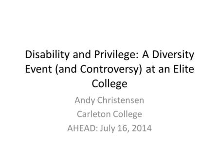 Disability and Privilege: A Diversity Event (and Controversy) at an Elite College Andy Christensen Carleton College AHEAD: July 16, 2014.