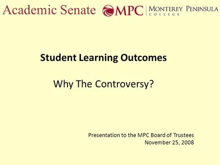 Academic Senate Student Learning Outcomes Why The Controversy? Presentation to the MPC Board of Trustees November 25, 2008.