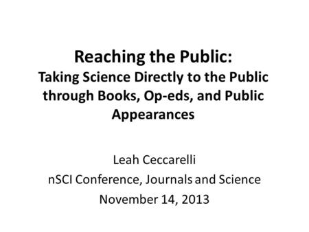 Reaching the Public: Taking Science Directly to the Public through Books, Op-eds, and Public Appearances Leah Ceccarelli nSCI Conference, Journals and.