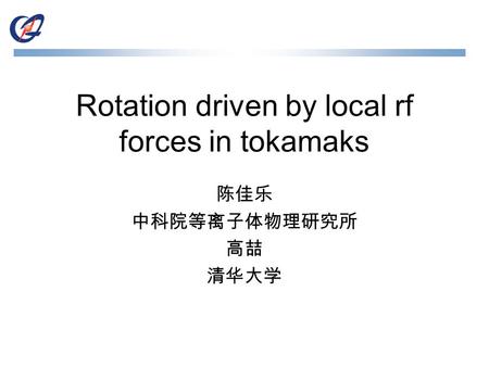 Rotation driven by local rf forces in tokamaks 陈佳乐 中科院等离子体物理研究所 高喆 清华大学.