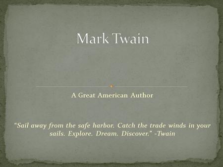 A Great American Author “Sail away from the safe harbor. Catch the trade winds in your sails. Explore. Dream. Discover.” -Twain.