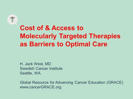 Cost of & Access to Molecularly Targeted Therapies as Barriers to Optimal Care H. Jack West, MD Swedish Cancer Institute Seattle, WA Global Resource for.