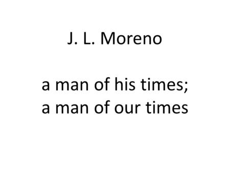 J. L. Moreno a man of his times; a man of our times.