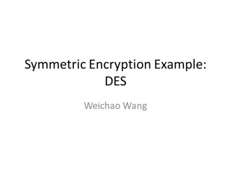 Symmetric Encryption Example: DES Weichao Wang. 2 Overview of the DES A block cipher: – encrypts blocks of 64 bits using a 64 bit key – outputs 64 bits.