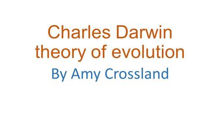 Charles Darwin theory of evolution By Amy Crossland.