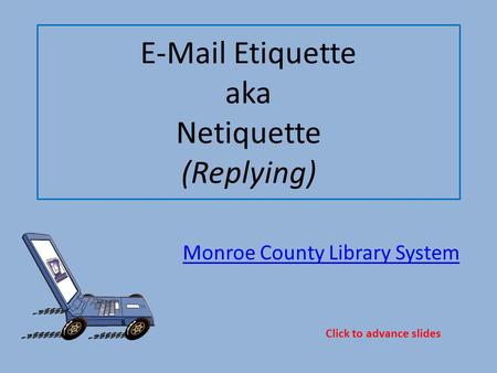 E-Mail Etiquette aka Netiquette (Replying) Monroe County Library System Click to advance slides.