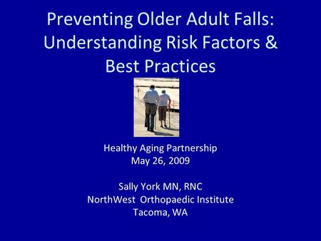 Preventing Older Adult Falls: Understanding Risk Factors & Best Practices Healthy Aging Partnership May 26, 2009 Sally York MN, RNC NorthWest Orthopaedic.