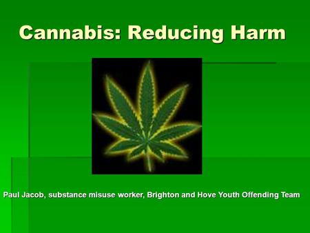 Cannabis: Reducing Harm Paul Jacob, substance misuse worker, Brighton and Hove Youth Offending Team.