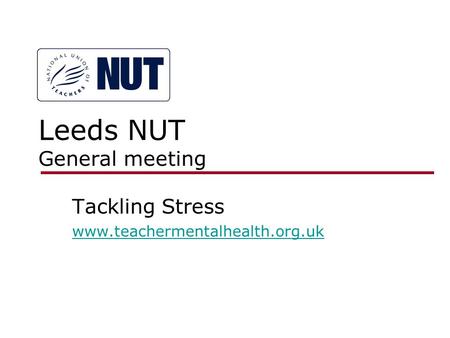 Leeds NUT General meeting Tackling Stress www.teachermentalhealth.org.uk.