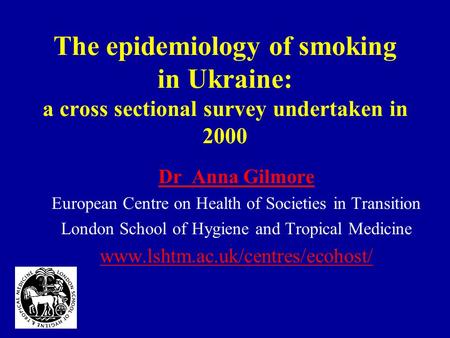 The epidemiology of smoking in Ukraine: a cross sectional survey undertaken in 2000 Dr Anna Gilmore European Centre on Health of Societies in Transition.