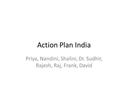 Action Plan India Priya, Nandini, Shalini, Dr. Sudhir, Rajesh, Raj, Frank, David.