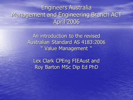 Engineers Australia Management and Engineering Branch ACT April 2006 An introduction to the revised Australian Standard AS 4183:2006 “ Value Management.