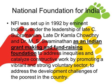 National Foundation for India NFI was set up in 1992 by eminent Indians, under the leadership of late C. Subramanian, Late Dr Kamla Chowdhry and Dr. M.