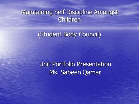 Maintaining Self Discipline Amongst Children (Student Body Council) Unit Portfolio Presentation Ms. Sabeen Qamar.