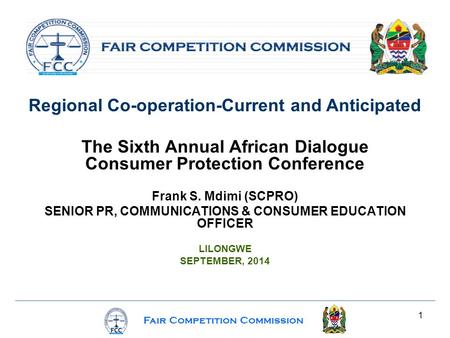 Fair Competition Commission 1 Regional Co-operation-Current and Anticipated The Sixth Annual African Dialogue Consumer Protection Conference Frank S. Mdimi.