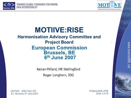© MarineXML 2006 Slide 1 of 16 MOTIIVE : RISE HAC-PB EC, Brussels, 6 th June 2007 MOTIIVE:RISE Harmonisation Advisory Committee and Project Board European.