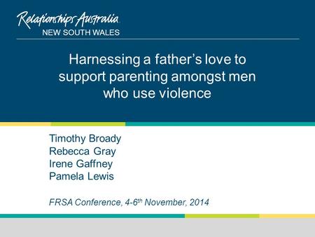 NEW SOUTH WALES Timothy Broady Rebecca Gray Irene Gaffney Pamela Lewis FRSA Conference, 4-6 th November, 2014 Harnessing a father’s love to support parenting.