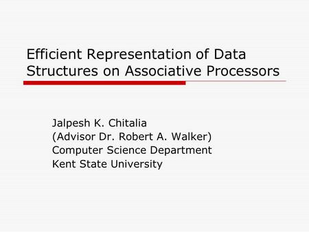 Efficient Representation of Data Structures on Associative Processors Jalpesh K. Chitalia (Advisor Dr. Robert A. Walker) Computer Science Department Kent.