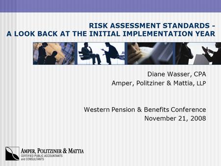 RISK ASSESSMENT STANDARDS - A LOOK BACK AT THE INITIAL IMPLEMENTATION YEAR Diane Wasser, CPA Amper, Politziner & Mattia, LLP Western Pension & Benefits.