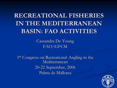 RECREATIONAL FISHERIES IN THE MEDITERRANEAN BASIN: FAO ACTIVITIES Cassandra De Young FAO/GFCM 1 st Congress on Recreational Angling in the Mediterranean.