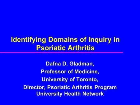 Identifying Domains of Inquiry in Psoriatic Arthritis Dafna D. Gladman, Professor of Medicine, University of Toronto, Director, Psoriatic Arthritis Program.