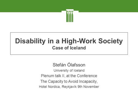Disability in a High-Work Society Case of Iceland Stefán Ólafsson University of Iceland Plenum talk II, at the Conference The Capacity to Avoid Incapacity,