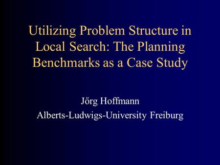 Utilizing Problem Structure in Local Search: The Planning Benchmarks as a Case Study Jőrg Hoffmann Alberts-Ludwigs-University Freiburg.