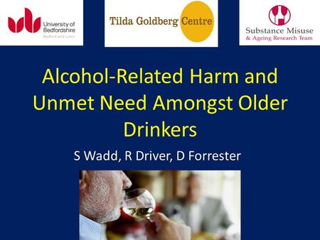 Alcohol-Related Harm and Unmet Need Amongst Older Drinkers S Wadd, R Driver, D Forrester.