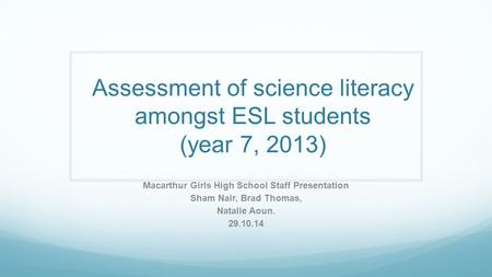 Assessment of science literacy amongst ESL students (year 7, 2013) Macarthur Girls High School Staff Presentation Sham Nair, Brad Thomas, Natalie Aoun.