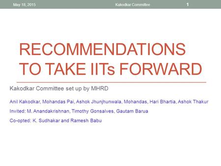 RECOMMENDATIONS TO TAKE IITs FORWARD Kakodkar Committee set up by MHRD Anil Kakodkar, Mohandas Pai, Ashok Jhunjhunwala, Mohandas, Hari Bhartia, Ashok Thakur.